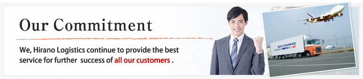 Our Commitment/We, Hirano Logistics continue to provide the best service for further success of all our customers .